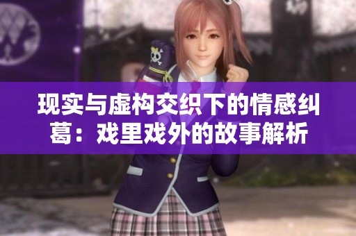 现实与虚构交织下的情感纠葛：戏里戏外的故事解析