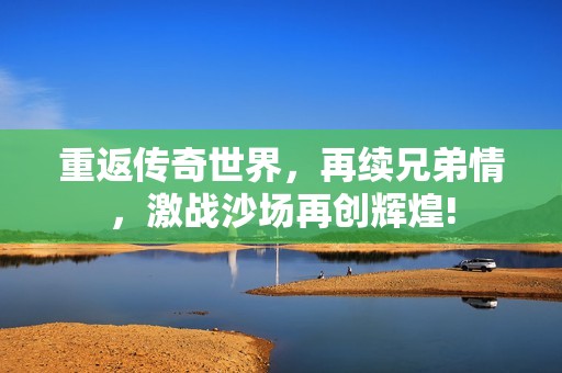 重返传奇世界，再续兄弟情，激战沙场再创辉煌!