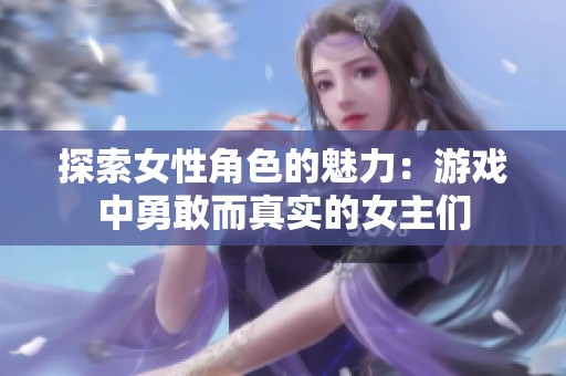 探索女性角色的魅力：游戏中勇敢而真实的女主们