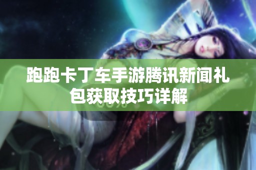 跑跑卡丁车手游腾讯新闻礼包获取技巧详解