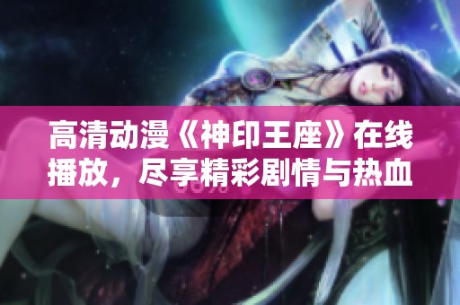 高清动漫《神印王座》在线播放，尽享精彩剧情与热血冒险！