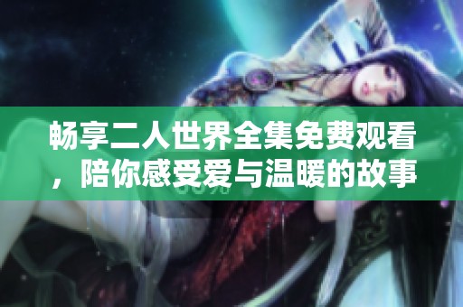 畅享二人世界全集免费观看，陪你感受爱与温暖的故事