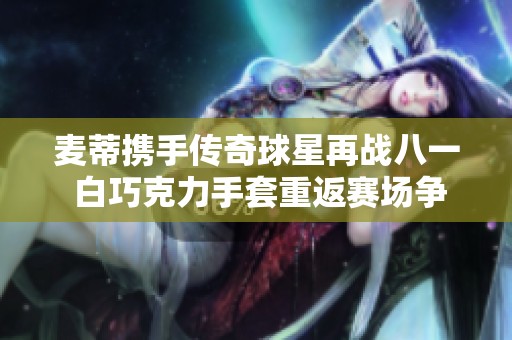 麦蒂携手传奇球星再战八一 白巧克力手套重返赛场争霸