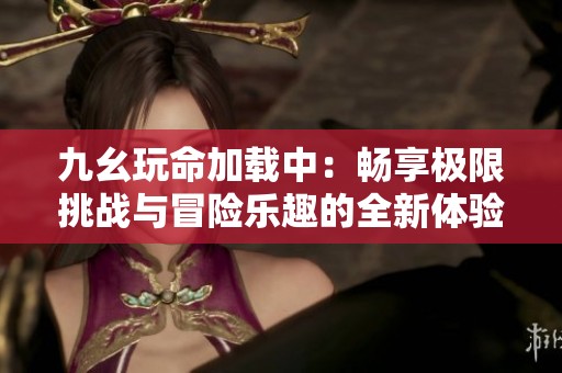 九幺玩命加载中：畅享极限挑战与冒险乐趣的全新体验