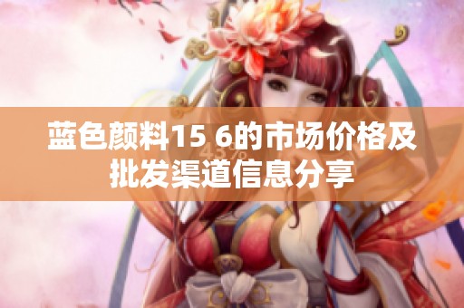 蓝色颜料15 6的市场价格及批发渠道信息分享