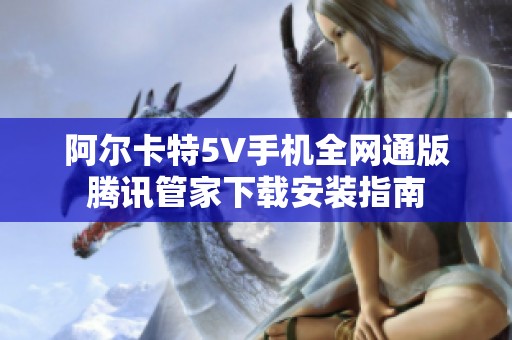 阿尔卡特5V手机全网通版腾讯管家下载安装指南