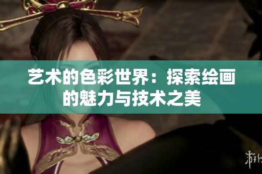 艺术的色彩世界：探索绘画的魅力与技术之美