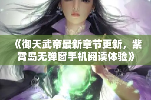 《御天武帝最新章节更新，紫霄岛无弹窗手机阅读体验》