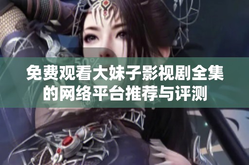 免费观看大妹子影视剧全集的网络平台推荐与评测