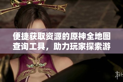 便捷获取资源的原神全地图查询工具，助力玩家探索游戏世界
