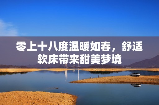 零上十八度温暖如春，舒适软床带来甜美梦境