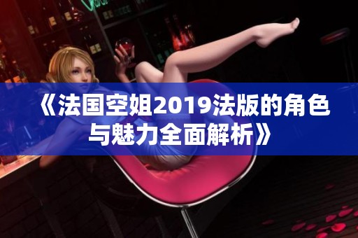 《法国空姐2019法版的角色与魅力全面解析》
