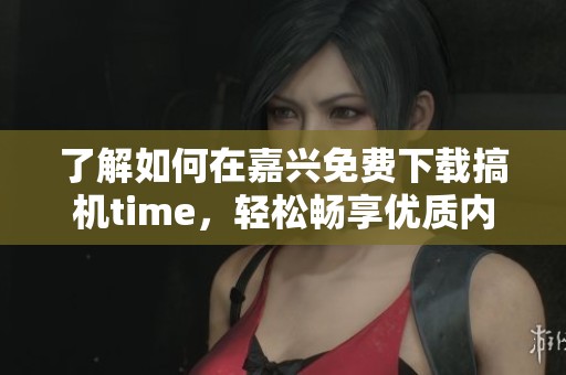 了解如何在嘉兴免费下载搞机time，轻松畅享优质内容