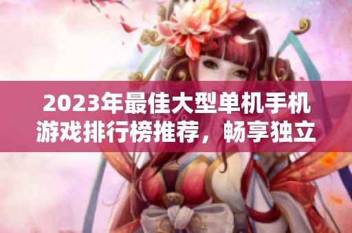 2023年最佳大型单机手机游戏排行榜推荐，畅享独立游戏乐趣