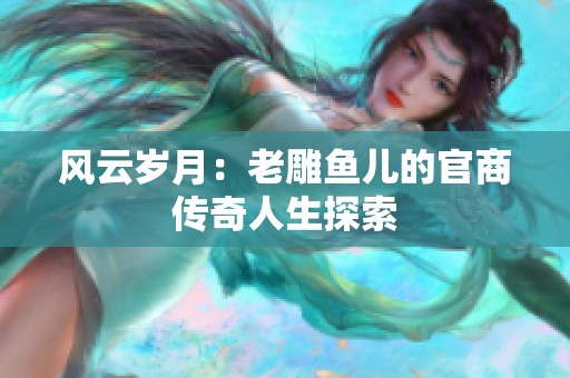 风云岁月：老雕鱼儿的官商传奇人生探索