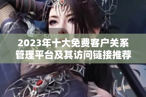 2023年十大免费客户关系管理平台及其访问链接推荐