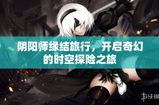 阴阳师缘结旅行，开启奇幻的时空探险之旅