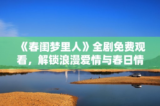 《春闺梦里人》全剧免费观看，解锁浪漫爱情与春日情怀