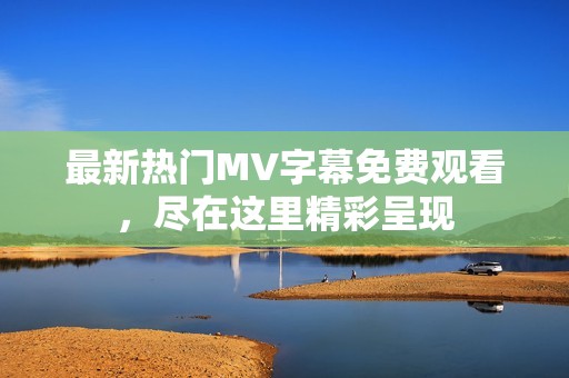 最新热门MV字幕免费观看，尽在这里精彩呈现