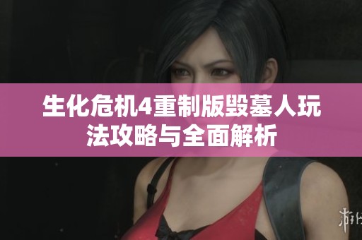 生化危机4重制版毁墓人玩法攻略与全面解析