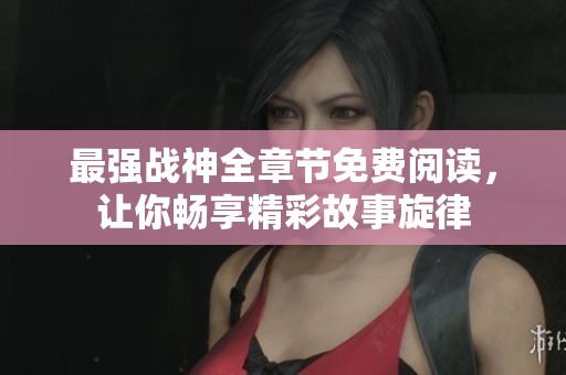 最强战神全章节免费阅读，让你畅享精彩故事旋律
