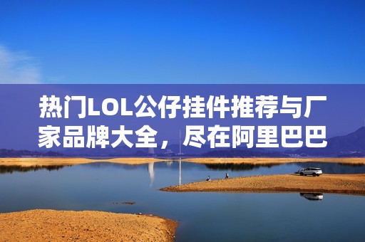 热门LOL公仔挂件推荐与厂家品牌大全，尽在阿里巴巴