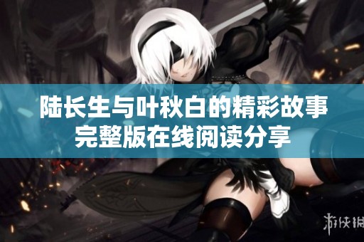 陆长生与叶秋白的精彩故事完整版在线阅读分享