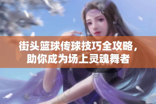 街头篮球传球技巧全攻略，助你成为场上灵魂舞者