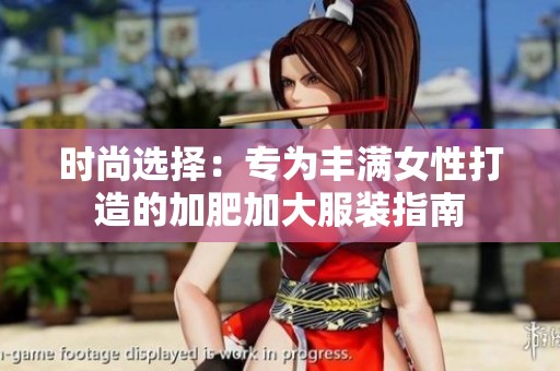 时尚选择：专为丰满女性打造的加肥加大服装指南