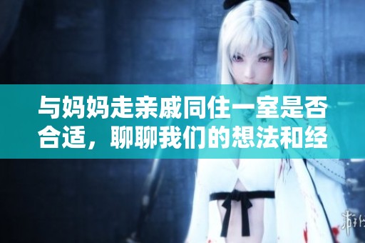 与妈妈走亲戚同住一室是否合适，聊聊我们的想法和经历