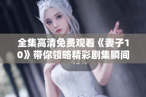 全集高清免费观看《妻子10》带你领略精彩剧集瞬间