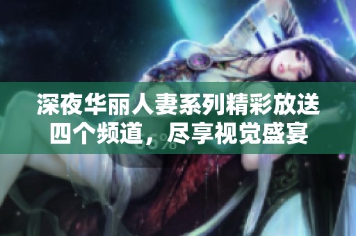 深夜华丽人妻系列精彩放送四个频道，尽享视觉盛宴