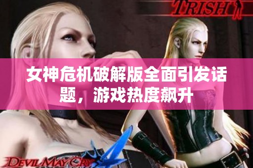 女神危机破解版全面引发话题，游戏热度飙升