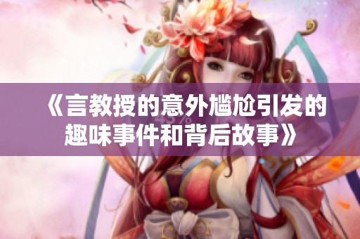 《言教授的意外尴尬引发的趣味事件和背后故事》