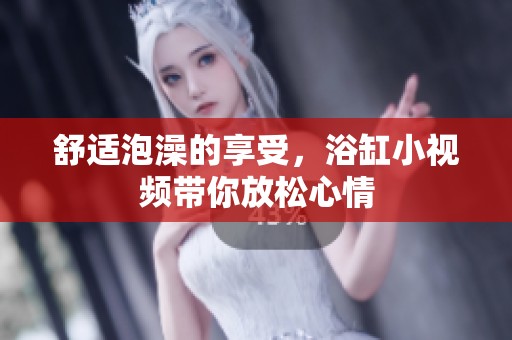 舒适泡澡的享受，浴缸小视频带你放松心情