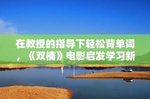 在教授的指导下轻松背单词，《双楠》电影启发学习新方法