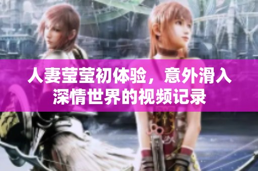 人妻莹莹初体验，意外滑入深情世界的视频记录