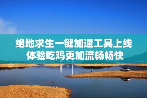 绝地求生一键加速工具上线 体验吃鸡更加流畅畅快