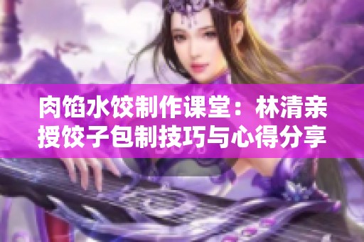 肉馅水饺制作课堂：林清亲授饺子包制技巧与心得分享