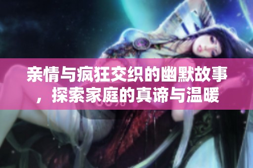 亲情与疯狂交织的幽默故事，探索家庭的真谛与温暖