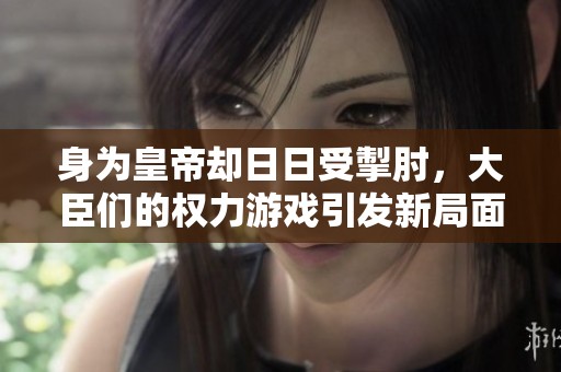 身为皇帝却日日受掣肘，大臣们的权力游戏引发新局面