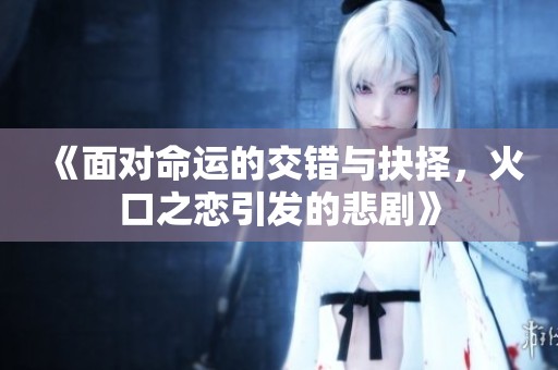 《面对命运的交错与抉择，火口之恋引发的悲剧》