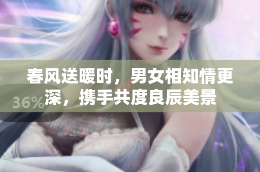 春风送暖时，男女相知情更深，携手共度良辰美景