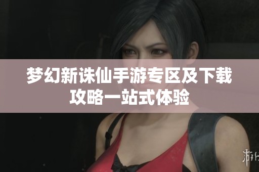 梦幻新诛仙手游专区及下载攻略一站式体验