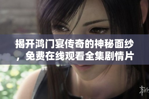 揭开鸿门宴传奇的神秘面纱，免费在线观看全集剧情片地址分享