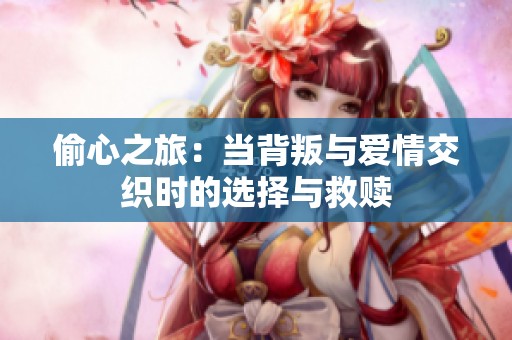 偷心之旅：当背叛与爱情交织时的选择与救赎