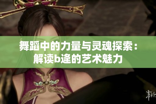 舞蹈中的力量与灵魂探索：解读b逄的艺术魅力