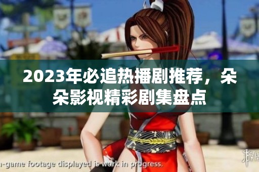 2023年必追热播剧推荐，朵朵影视精彩剧集盘点