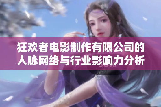 狂欢者电影制作有限公司的人脉网络与行业影响力分析