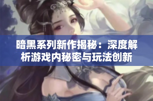 暗黑系列新作揭秘：深度解析游戏内秘密与玩法创新